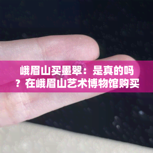 峨眉山买墨翠：是真的吗？在峨眉山艺术博物馆购买的墨翠是否可靠？