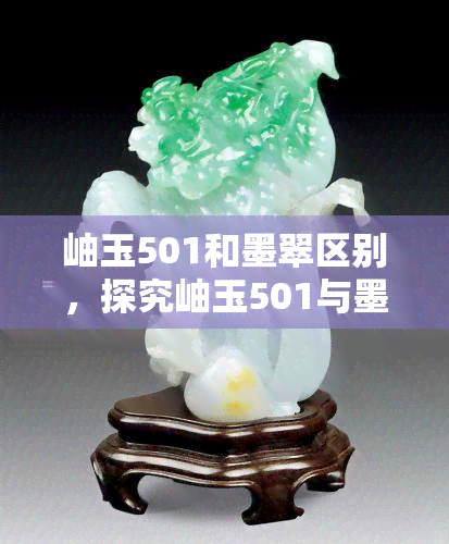 岫玉501和墨翠区别，探究岫玉501与墨翠的区别：颜色、硬度及鉴别方法解析