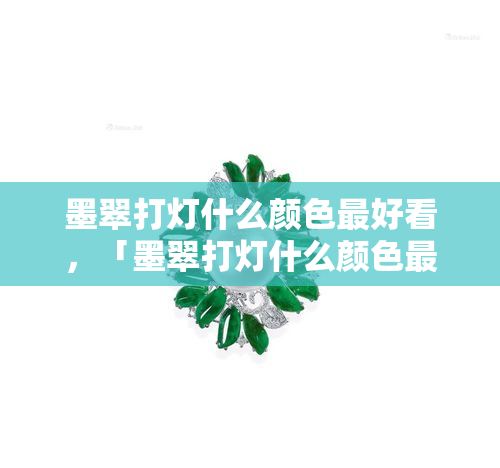 墨翠打灯什么颜色更好看，「墨翠打灯什么颜色更好看」：探索墨翠的美丽色彩