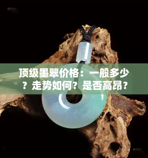 顶级墨翠价格：一般多少？走势如何？是否高昂？