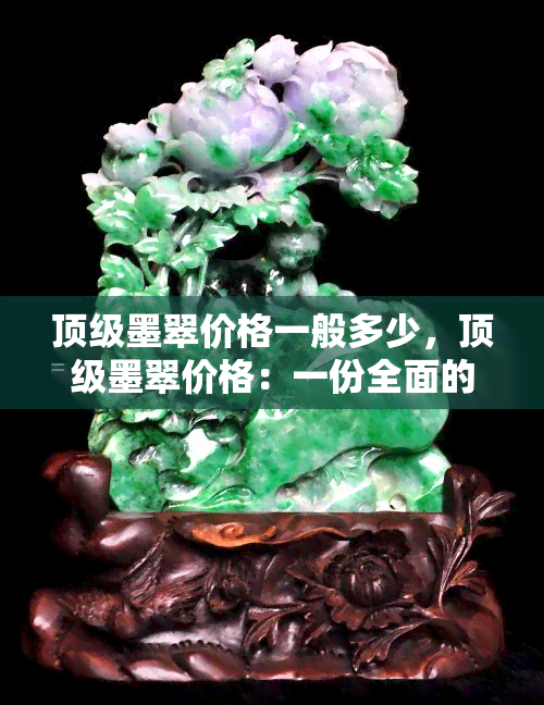 顶级墨翠价格一般多少，顶级墨翠价格：一份全面的市场价格指南