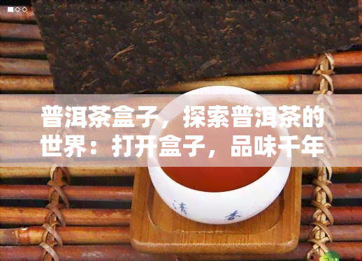 普洱茶盒子，探索普洱茶的世界：打开盒子，品味千年历与独特韵味