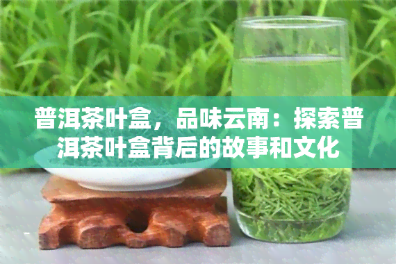 普洱茶叶盒，品味云南：探索普洱茶叶盒背后的故事和文化