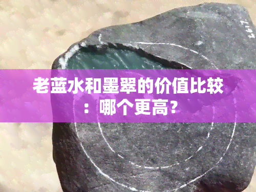 老蓝水和墨翠的价值比较：哪个更高？