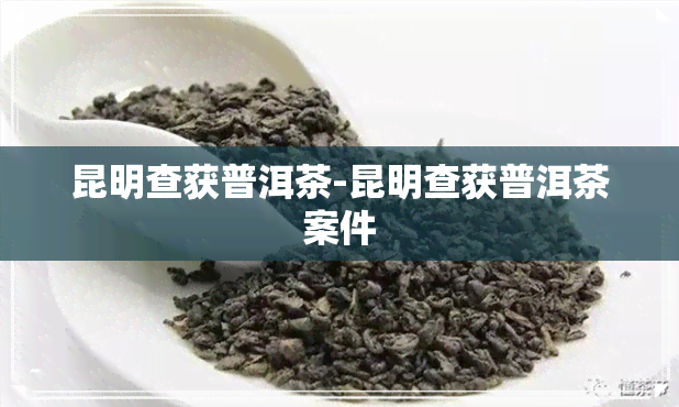 昆明查获普洱茶-昆明查获普洱茶案件