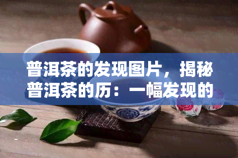 普洱茶的发现图片，揭秘普洱茶的历：一幅发现的视觉画卷