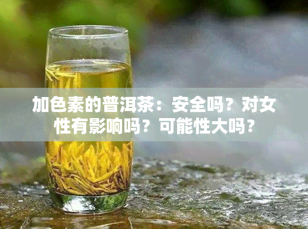 加色素的普洱茶：安全吗？对女性有影响吗？可能性大吗？