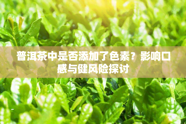 普洱茶中是否添加了色素？影响口感与健风险探讨