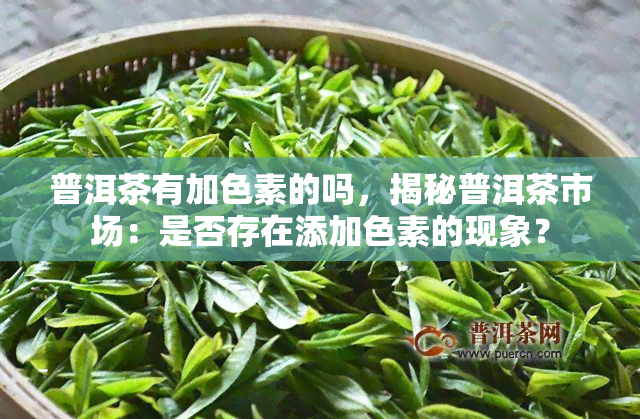 普洱茶有加色素的吗，揭秘普洱茶市场：是否存在添加色素的现象？