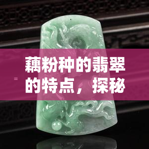 藕粉种的翡翠的特点，探秘翡翠世界：藕粉种的独特特点解析