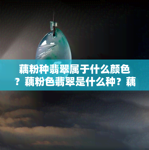 藕粉种翡翠属于什么颜色？藕粉色翡翠是什么种？藕粉翡翠手镯会越戴越润吗？藕粉地翡翠是低档吗？