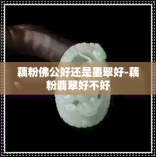 藕粉佛公好还是墨翠好-藕粉翡翠好不好