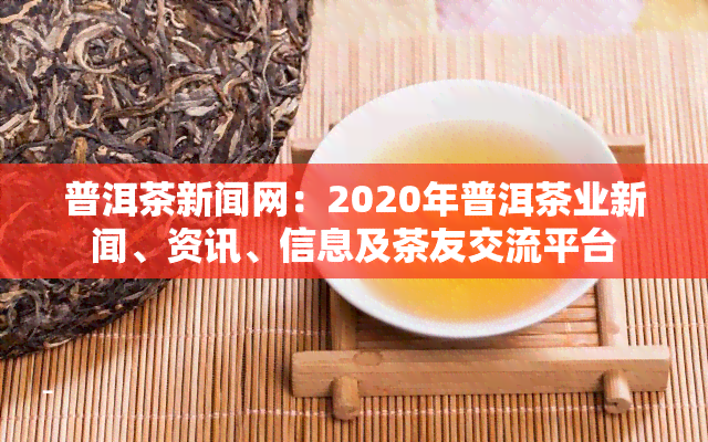 普洱茶新闻网：2020年普洱茶业新闻、资讯、信息及茶友交流平台