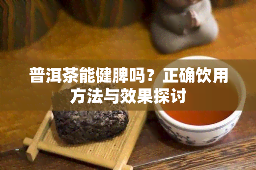 普洱茶能健脾吗？正确饮用方法与效果探讨