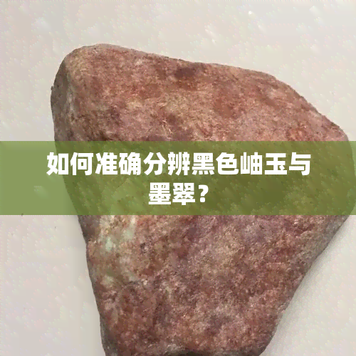 如何准确分辨黑色岫玉与墨翠？