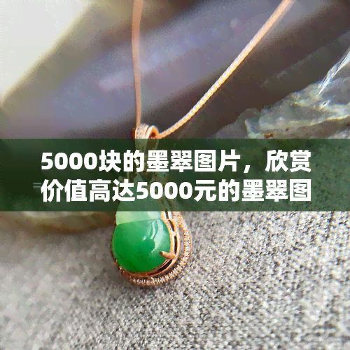 5000块的墨翠图片，欣赏价值高达5000元的墨翠图片，领略其深邃神秘的魅力！