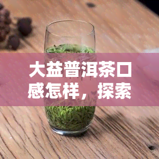 大益普洱茶口感怎样，探索大益普洱茶的独特口感