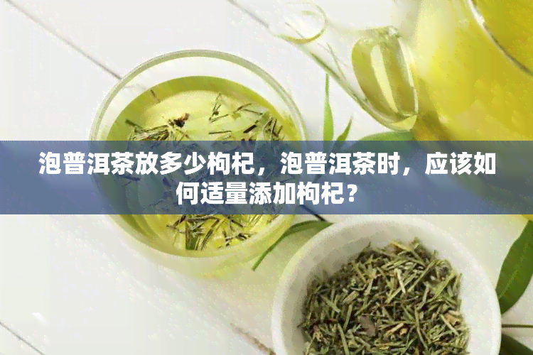 泡普洱茶放多少枸杞，泡普洱茶时，应该如何适量添加枸杞？