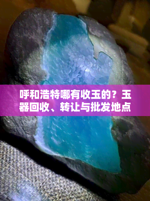 呼和浩特哪有收玉的？玉器回收、转让与批发地点全攻略！