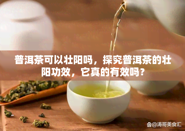 普洱茶可以壮阳吗，探究普洱茶的壮阳功效，它真的有效吗？