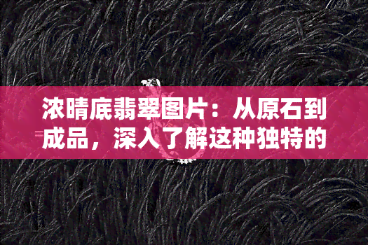 浓晴底翡翠图片：从原石到成品，深入了解这种独特的翡翠类型，包括其定义、特点和适合做的饰品。