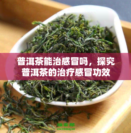 普洱茶能治感冒吗，探究普洱茶的治疗感冒功效