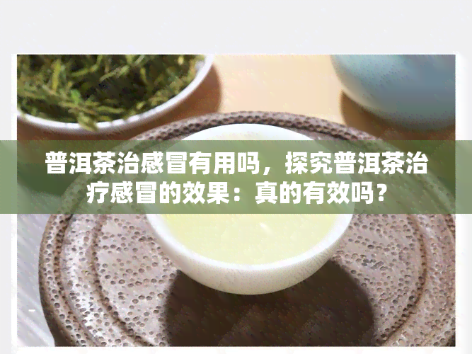 普洱茶治感冒有用吗，探究普洱茶治疗感冒的效果：真的有效吗？