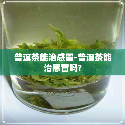 普洱茶能治感冒-普洱茶能治感冒吗?