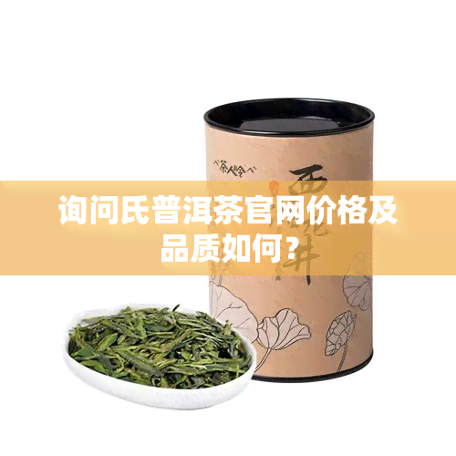 询问氏普洱茶官网价格及品质如何？