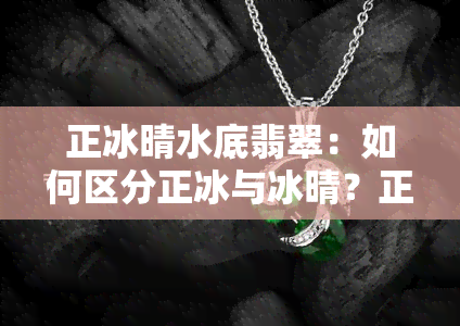 正冰晴水底翡翠：如何区分正冰与冰晴？正冰湖水绿、正冰湖水蓝翡翠的价值如何？