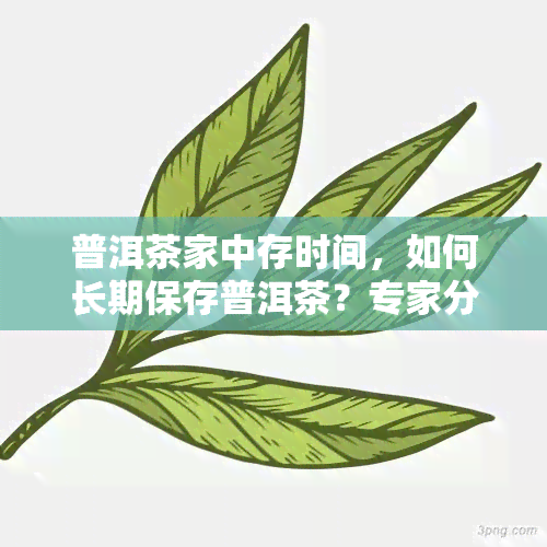 普洱茶家中存时间，如何长期保存普洱茶？专家分享家中存时间及方法