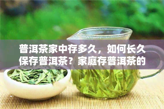 普洱茶家中存多久，如何长久保存普洱茶？家庭存普洱茶的正确方法和时间建议