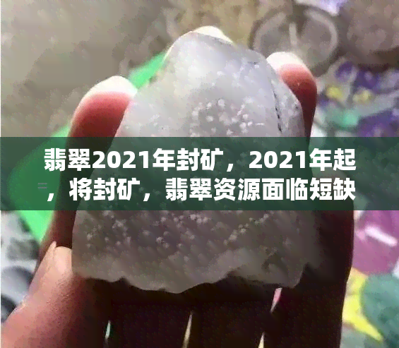 翡翠2021年封矿，2021年起，将封矿，翡翠资源面临短缺危机