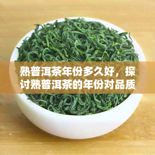 熟普洱茶年份多久好，探讨熟普洱茶的年份对品质的影响：多久的年份？