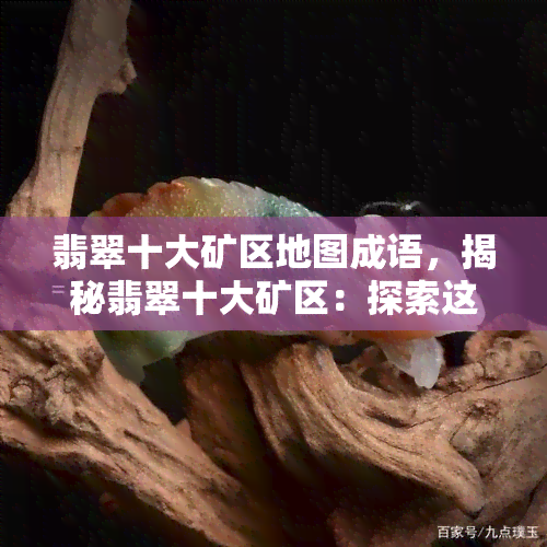 翡翠十大矿区地图成语，揭秘翡翠十大矿区：探索这个神秘宝石的来源地