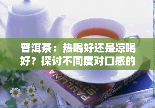 普洱茶：热喝好还是凉喝好？探讨不同度对口感的影响