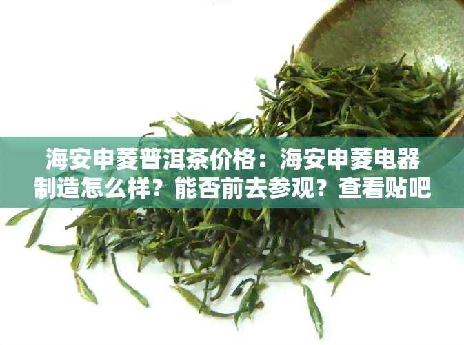 海安申菱普洱茶价格：海安申菱电器制造怎么样？能否前去参观？查看贴吧及公司地址