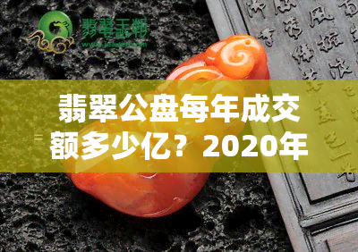 翡翠公盘每年成交额多少亿？2020年时间表及含义解析