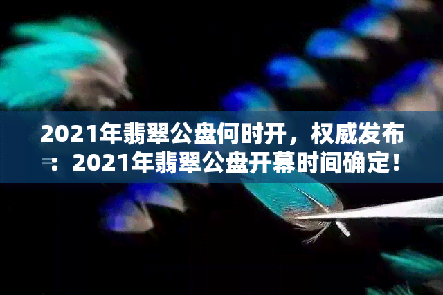 2021年翡翠公盘何时开，权威发布：2021年翡翠公盘开幕时间确定！