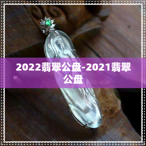 2022翡翠公盘-2021翡翠公盘