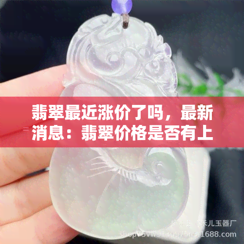 翡翠最近涨价了吗，最新消息：翡翠价格是否有上涨趋势？