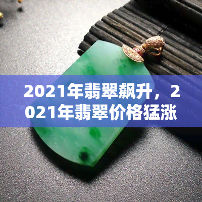 2021年翡翠飙升，2021年翡翠价格猛涨，市场热度持续攀升