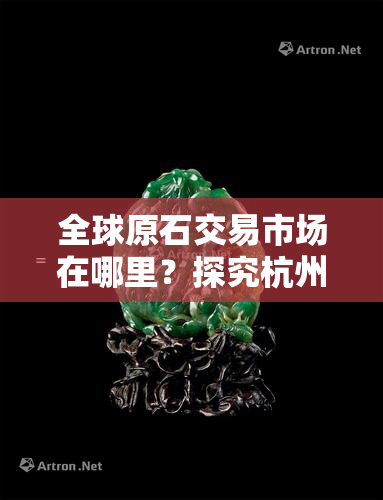 全球原石交易市场在哪里？探究杭州、与的主要交易平台