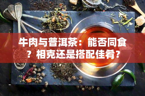 牛肉与普洱茶：能否同食？相克还是搭配佳肴？