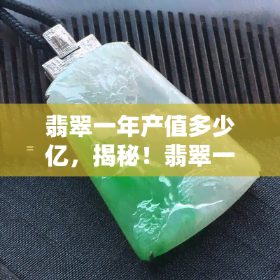 翡翠一年产值多少亿，揭秘！翡翠一年产值高达多少亿？