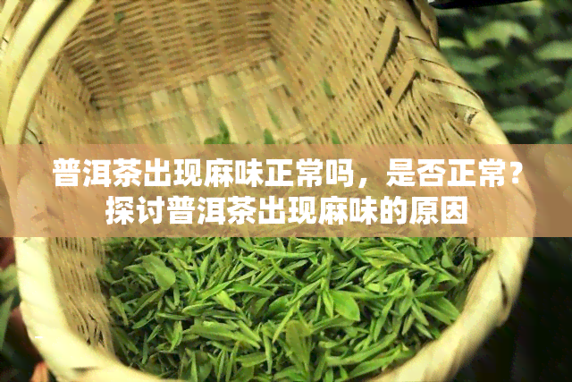 普洱茶出现麻味正常吗，是否正常？探讨普洱茶出现麻味的原因