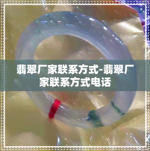 翡翠厂家联系方式-翡翠厂家联系方式电话