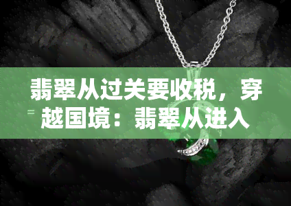 翡翠从过关要收税，穿越国境：翡翠从进入需缴纳关税