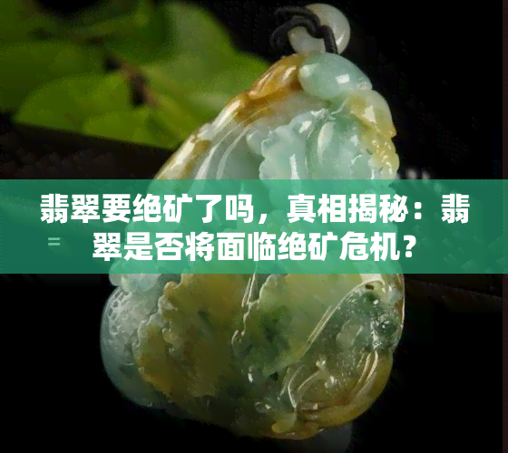 翡翠要绝矿了吗，真相揭秘：翡翠是否将面临绝矿危机？