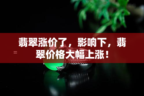 翡翠涨价了，影响下，翡翠价格大幅上涨！